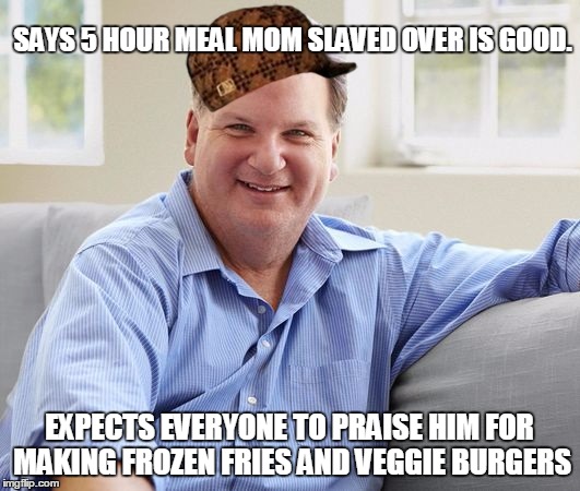 SAYS 5 HOUR MEAL MOM SLAVED OVER IS GOOD. EXPECTS EVERYONE TO PRAISE HIM FOR MAKING FROZEN FRIES AND VEGGIE BURGERS | image tagged in average dad,scumbag | made w/ Imgflip meme maker