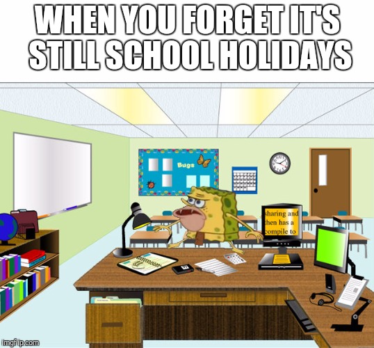 Caveman Spongebob in School | WHEN YOU FORGET IT'S STILL SCHOOL HOLIDAYS | image tagged in caveman spongebob in school | made w/ Imgflip meme maker