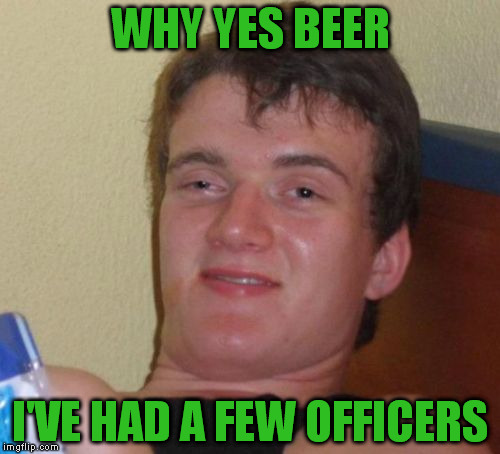 10 Guy | WHY YES BEER; I'VE HAD A FEW OFFICERS | image tagged in memes,10 guy | made w/ Imgflip meme maker