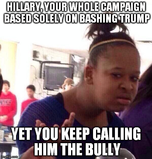 Tim Kaine is just one of your toadies | HILLARY, YOUR WHOLE CAMPAIGN BASED SOLELY ON BASHING TRUMP; YET YOU KEEP CALLING HIM THE BULLY | image tagged in memes,black girl wat,hillary clinton for prison hospital 2016,donald trump,biased media,liberal logic | made w/ Imgflip meme maker