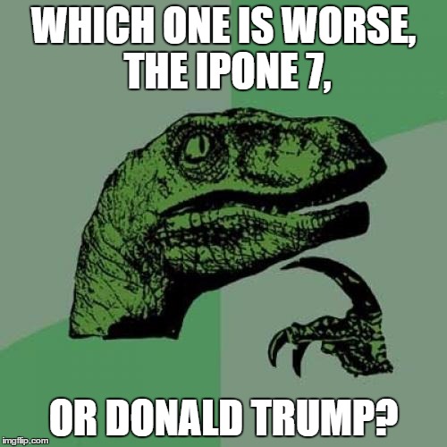 I really can't decide... | WHICH ONE IS WORSE, THE IPONE 7, OR DONALD TRUMP? | image tagged in memes,philosoraptor | made w/ Imgflip meme maker