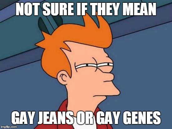 Futurama Fry Meme | NOT SURE IF THEY MEAN GAY JEANS OR GAY GENES | image tagged in memes,futurama fry | made w/ Imgflip meme maker