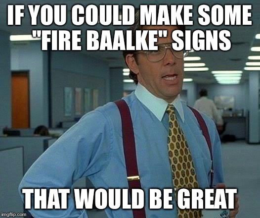 That Would Be Great Meme | IF YOU COULD MAKE SOME "FIRE BAALKE" SIGNS; THAT WOULD BE GREAT | image tagged in memes,that would be great | made w/ Imgflip meme maker