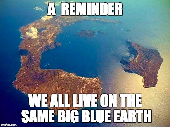 santorini | A  REMINDER; WE ALL LIVE ON THE SAME BIG BLUE EARTH | image tagged in that would be great,breaking news | made w/ Imgflip meme maker