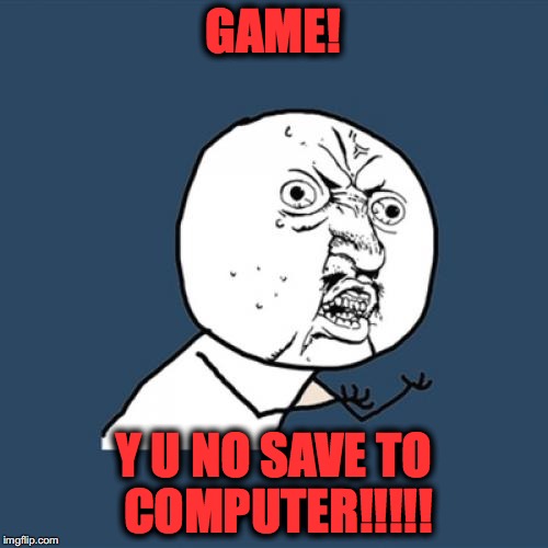 GAME! Y U NO SAVE TO COMPUTER!!!!! | image tagged in memes,y u no | made w/ Imgflip meme maker