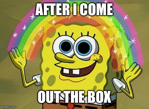 Imagination Spongebob | AFTER I COME; OUT THE BOX | image tagged in memes,imagination spongebob | made w/ Imgflip meme maker