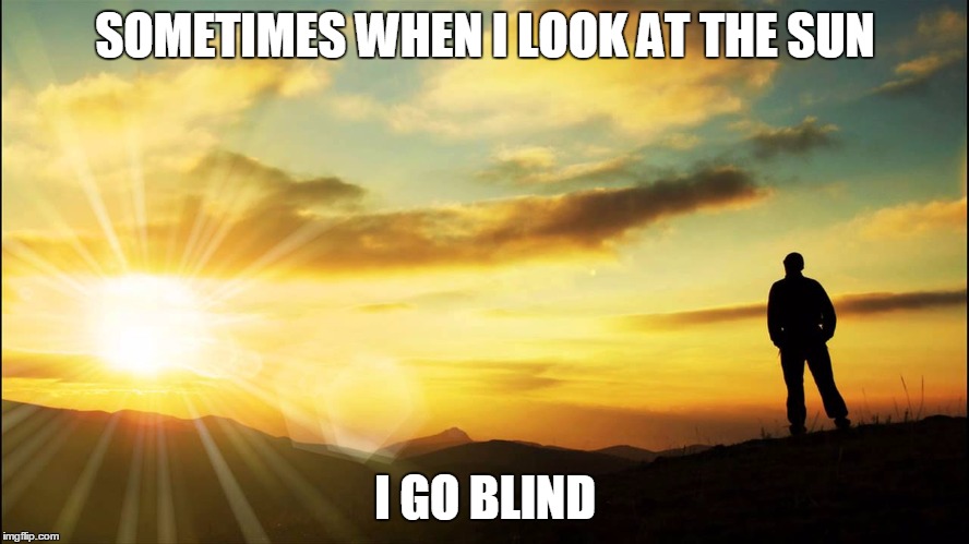 inspirational | SOMETIMES WHEN I LOOK AT THE SUN; I GO BLIND | image tagged in inspirational | made w/ Imgflip meme maker