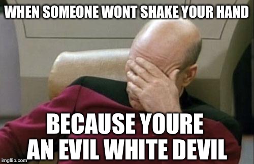 Captain Picard Facepalm | WHEN SOMEONE WONT SHAKE YOUR HAND; BECAUSE YOURE AN EVIL WHITE DEVIL | image tagged in memes,captain picard facepalm | made w/ Imgflip meme maker