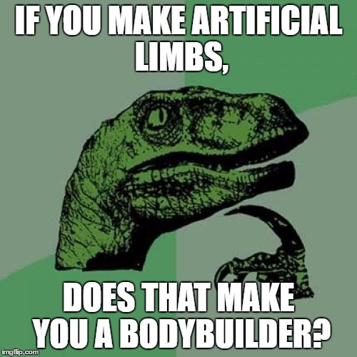 Philosoraptor |  IF YOU MAKE ARTIFICIAL LIMBS, DOES THAT MAKE YOU A BODYBUILDER? | image tagged in memes,philosoraptor,funny,bodybuilder,artificial limbs,conspiracy | made w/ Imgflip meme maker