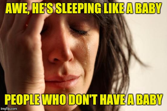 First World Problems | AWE, HE'S SLEEPING LIKE A BABY; PEOPLE WHO DON'T HAVE A BABY | image tagged in memes,first world problems | made w/ Imgflip meme maker
