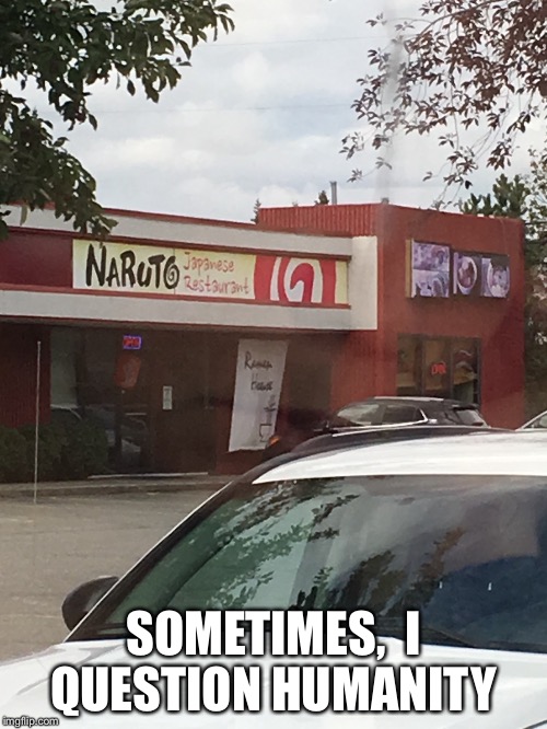 when I saw this place I almost died laughing.  Literally. | SOMETIMES,  I QUESTION HUMANITY | image tagged in weeaboo,restaurant,naruto | made w/ Imgflip meme maker