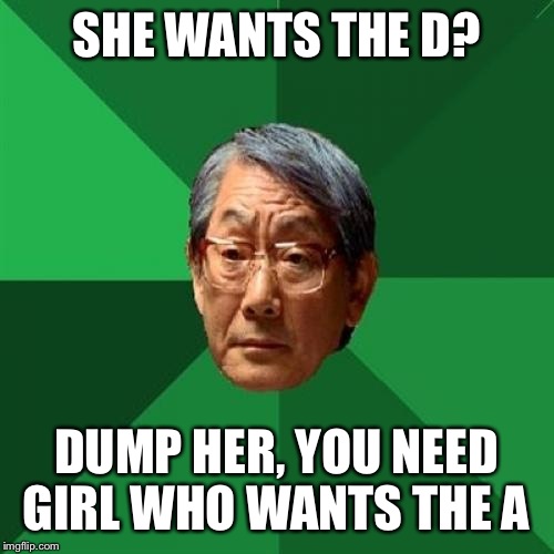 High Expectations Asian Father | SHE WANTS THE D? DUMP HER, YOU NEED GIRL WHO WANTS THE A | image tagged in memes,high expectations asian father | made w/ Imgflip meme maker
