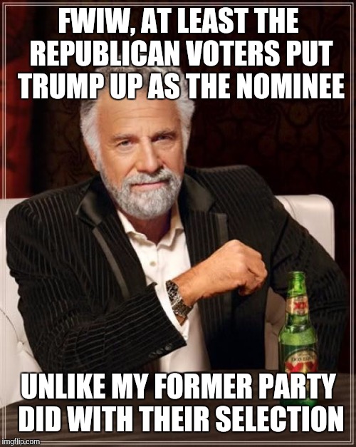 The Most Interesting Man In The World Meme | FWIW, AT LEAST THE REPUBLICAN VOTERS PUT TRUMP UP AS THE NOMINEE UNLIKE MY FORMER PARTY DID WITH THEIR SELECTION | image tagged in memes,the most interesting man in the world | made w/ Imgflip meme maker