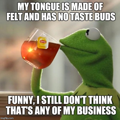 Think you've had fuzzy tongue before? | MY TONGUE IS MADE OF FELT AND HAS NO TASTE BUDS; FUNNY, I STILL DON'T THINK THAT'S ANY OF MY BUSINESS | image tagged in memes,but thats none of my business,kermit the frog,muppet | made w/ Imgflip meme maker