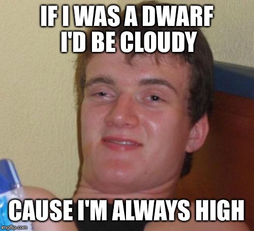 10 Guy Meme | IF I WAS A DWARF I'D BE CLOUDY; CAUSE I'M ALWAYS HIGH | image tagged in memes,10 guy | made w/ Imgflip meme maker