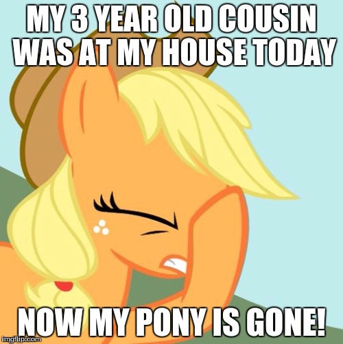 AJ face hoof | MY 3 YEAR OLD COUSIN WAS AT MY HOUSE TODAY; NOW MY PONY IS GONE! | image tagged in aj face hoof | made w/ Imgflip meme maker