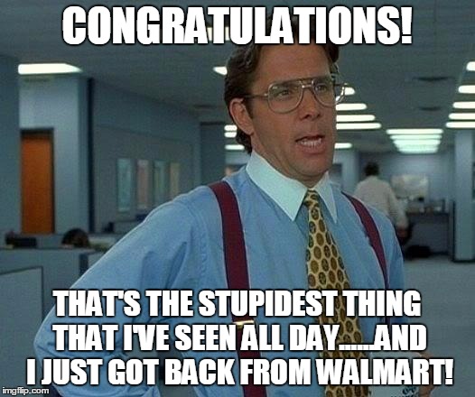 That Would Be Great Meme | CONGRATULATIONS! THAT'S THE STUPIDEST THING THAT I'VE SEEN ALL DAY......AND I JUST GOT BACK FROM WALMART! | image tagged in memes,that would be great | made w/ Imgflip meme maker