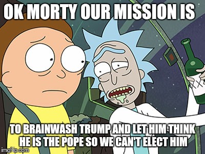 Rick and Morty | OK MORTY OUR MISSION IS; TO BRAINWASH TRUMP AND LET HIM THINK HE IS THE POPE SO WE CAN'T ELECT HIM | image tagged in rick and morty | made w/ Imgflip meme maker