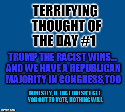 blue | TERRIFYING THOUGHT OF THE DAY #1; TRUMP THE RACIST WINS... AND WE HAVE A REPUBLICAN MAJORITY IN CONGRESS,TOO; HONESTLY, IF THAT DOESN'T GET YOU OUT TO VOTE, NOTHING WILL | image tagged in blue | made w/ Imgflip meme maker