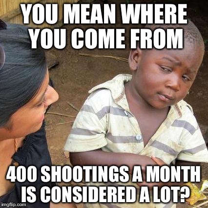 Third World Skeptical Kid | YOU MEAN WHERE YOU COME FROM; 400 SHOOTINGS A MONTH IS CONSIDERED A LOT? | image tagged in memes,third world skeptical kid | made w/ Imgflip meme maker