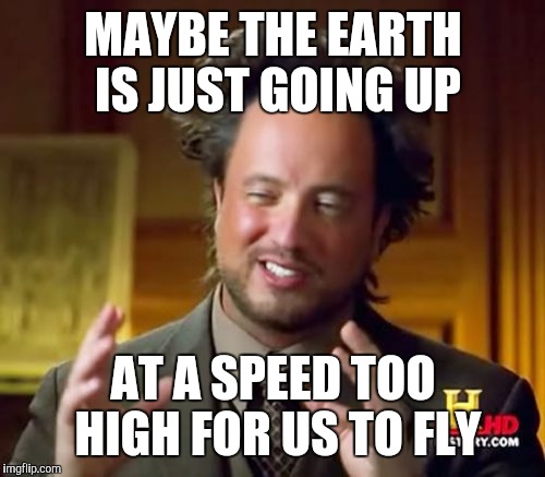 Ancient Aliens Meme | MAYBE THE EARTH IS JUST GOING UP AT A SPEED TOO HIGH FOR US TO FLY | image tagged in memes,ancient aliens | made w/ Imgflip meme maker