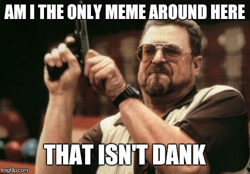 Wow | AM I THE ONLY MEME AROUND HERE; THAT ISN'T DANK | image tagged in memes,am i the only one around here,dank memes | made w/ Imgflip meme maker