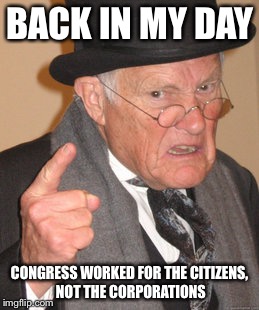 Back In My Day Meme | BACK IN MY DAY; CONGRESS WORKED FOR THE CITIZENS, NOT THE CORPORATIONS | image tagged in memes,back in my day | made w/ Imgflip meme maker