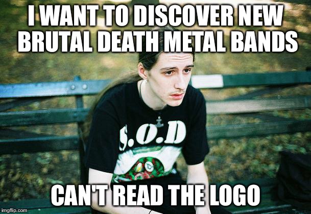 First World Metal Problems | I WANT TO DISCOVER NEW BRUTAL DEATH METAL BANDS; CAN'T READ THE LOGO | image tagged in first world metal problems | made w/ Imgflip meme maker