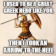 I feel clever. | I USED TO BE A GREAT GREEK HERO LIKE YOU, THEN I TOOK AN ARROW TO THE HEEL | image tagged in greek myths,achilles,arrows | made w/ Imgflip meme maker