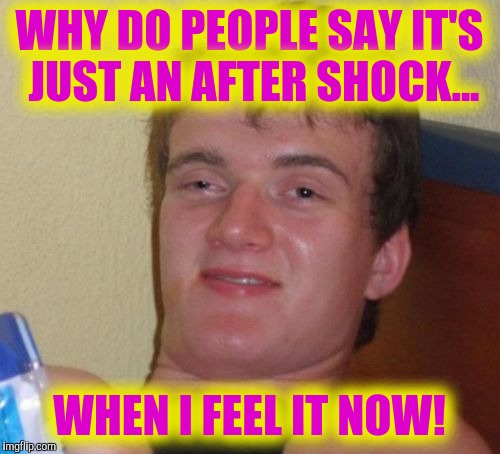 10 Guy | WHY DO PEOPLE SAY IT'S JUST AN AFTER SHOCK... WHEN I FEEL IT NOW! | image tagged in memes,10 guy | made w/ Imgflip meme maker