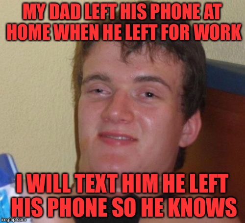 10 Guy | MY DAD LEFT HIS PHONE AT HOME WHEN HE LEFT FOR WORK; I WILL TEXT HIM HE LEFT HIS PHONE SO HE KNOWS | image tagged in memes,10 guy | made w/ Imgflip meme maker