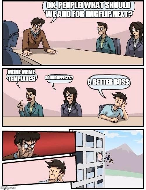 Updates for Imgflip | OK, PEOPLE! WHAT SHOULD WE ADD FOR IMGFLIP NEXT? MORE MEME TEMPLATES! SOUND AFFECTS? A BETTER BOSS. | image tagged in memes,boardroom meeting suggestion,imgflip,imgflip user,boss,bad boss | made w/ Imgflip meme maker