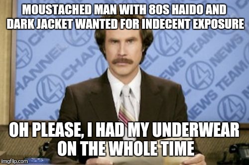 Ron Burgundy | MOUSTACHED MAN WITH 80S HAIDO AND DARK JACKET WANTED FOR INDECENT EXPOSURE; OH PLEASE, I HAD MY UNDERWEAR ON THE WHOLE TIME | image tagged in memes,ron burgundy | made w/ Imgflip meme maker