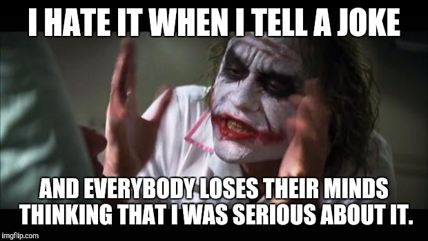And everybody loses their minds Meme | I HATE IT WHEN I TELL A JOKE; AND EVERYBODY LOSES THEIR MINDS THINKING THAT I WAS SERIOUS ABOUT IT. | image tagged in memes,and everybody loses their minds | made w/ Imgflip meme maker