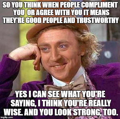 Creepy Condescending Wonka Meme | SO YOU THINK WHEN PEOPLE COMPLIMENT  YOU  OR AGREE WITH YOU IT MEANS THEY'RE GOOD PEOPLE AND TRUSTWORTHY; YES I CAN SEE WHAT YOU'RE SAYING, I THINK YOU'RE REALLY WISE. AND YOU LOOK STRONG, TOO. | image tagged in memes,creepy condescending wonka | made w/ Imgflip meme maker