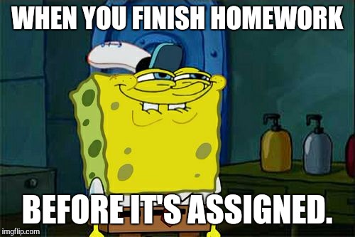 Don't You Squidward Meme | WHEN YOU FINISH HOMEWORK; BEFORE IT'S ASSIGNED. | image tagged in memes,dont you squidward | made w/ Imgflip meme maker