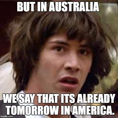 Conspiracy Keanu Meme | BUT IN AUSTRALIA WE SAY THAT ITS ALREADY TOMORROW IN AMERICA. | image tagged in memes,conspiracy keanu | made w/ Imgflip meme maker