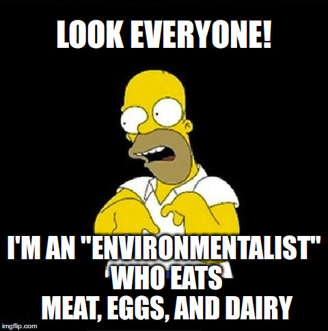 Look everyone! I'm an "environmentalist" who eats meat, eggs, and dairy | LOOK EVERYONE! I'M AN "ENVIRONMENTALIST" WHO EATS MEAT, EGGS, AND DAIRY | image tagged in homer simpson retarded,vegan,vegetarian | made w/ Imgflip meme maker