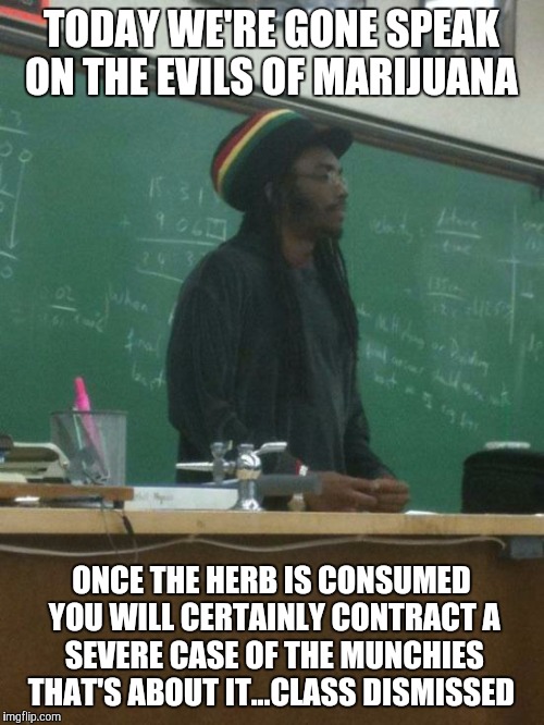 Rasta Science Teacher | TODAY WE'RE GONE SPEAK ON THE EVILS OF MARIJUANA; ONCE THE HERB IS CONSUMED YOU WILL CERTAINLY CONTRACT A SEVERE CASE OF THE MUNCHIES THAT'S ABOUT IT...CLASS DISMISSED | image tagged in memes,rasta science teacher | made w/ Imgflip meme maker