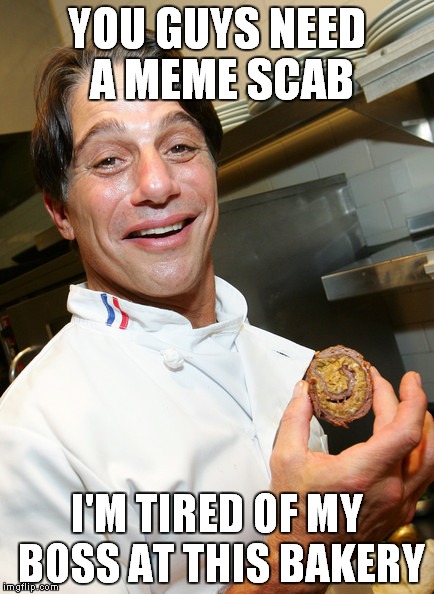 YOU GUYS NEED A MEME SCAB I'M TIRED OF MY BOSS AT THIS BAKERY | made w/ Imgflip meme maker