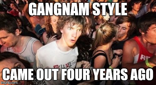 Sudden Clarity Clarence | GANGNAM STYLE; CAME OUT FOUR YEARS AGO | image tagged in memes,sudden clarity clarence | made w/ Imgflip meme maker