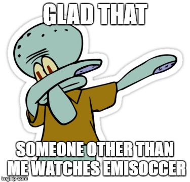 GLAD THAT SOMEONE OTHER THAN ME WATCHES EMISOCCER | made w/ Imgflip meme maker