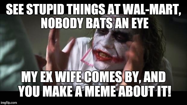 And everybody loses their minds Meme | SEE STUPID THINGS AT WAL-MART, NOBODY BATS AN EYE MY EX WIFE COMES BY, AND YOU MAKE A MEME ABOUT IT! | image tagged in memes,and everybody loses their minds | made w/ Imgflip meme maker