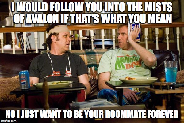 STEP BROTHERS | I WOULD FOLLOW YOU INTO THE MISTS OF AVALON IF THAT'S WHAT YOU MEAN; NO I JUST WANT TO BE YOUR ROOMMATE FOREVER | image tagged in step brothers | made w/ Imgflip meme maker