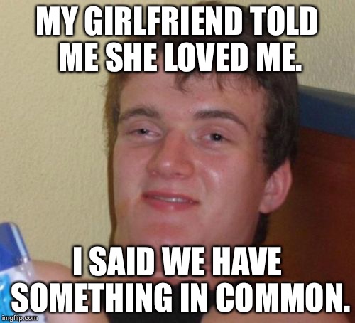 10 Guy Meme | MY GIRLFRIEND TOLD ME SHE LOVED ME. I SAID WE HAVE SOMETHING IN COMMON. | image tagged in memes,10 guy | made w/ Imgflip meme maker