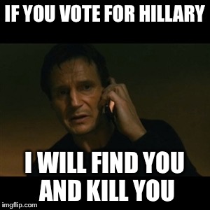Liam Neeson Taken Meme | IF YOU VOTE FOR HILLARY; I WILL FIND YOU AND KILL YOU | image tagged in memes,liam neeson taken | made w/ Imgflip meme maker