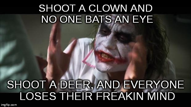 And everybody loses their minds Meme | SHOOT A CLOWN AND NO ONE BATS AN EYE SHOOT A DEER, AND EVERYONE LOSES THEIR FREAKIN MIND | image tagged in memes,and everybody loses their minds | made w/ Imgflip meme maker