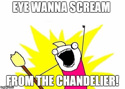 X All The Y Meme | EYE WANNA SCREAM; FROM THE CHANDELIER! | image tagged in memes,x all the y | made w/ Imgflip meme maker