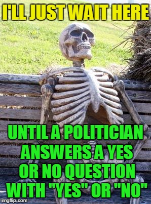 Waiting Skeleton | I'LL JUST WAIT HERE; UNTIL A POLITICIAN ANSWERS A YES OR NO QUESTION WITH "YES" OR "NO" | image tagged in memes,waiting skeleton | made w/ Imgflip meme maker