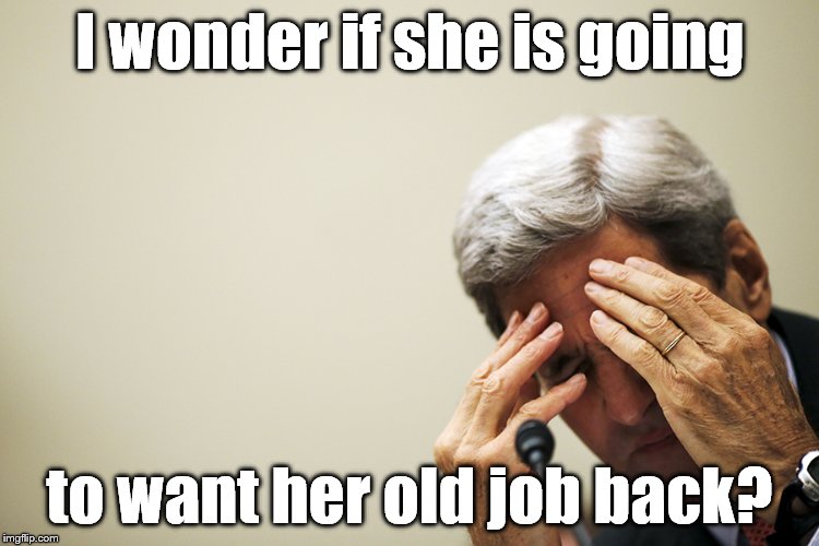 Kerry's headache | I wonder if she is going to want her old job back? | image tagged in kerry's headache | made w/ Imgflip meme maker